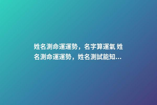 姓名測命運運勢，名字算運氣 姓名測命運運勢，姓名測試能知道自己的命運嗎？-第1張-觀點-玄機派